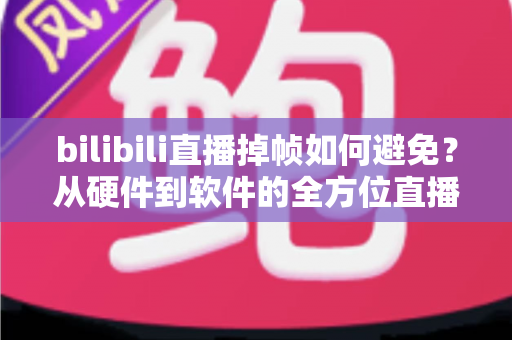 bilibili直播掉帧如何避免？从硬件到软件的全方位直播流畅度优化攻略