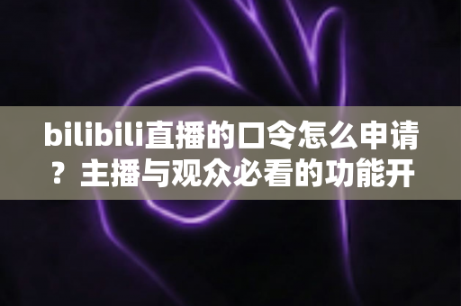 bilibili直播的口令怎么申请?主播与观众必看的功能开通及使用全攻略 bilibili直播的口令怎么申请?主播与观众必看的功能开通及使用全攻略