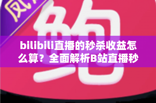 bilibili直播的秒杀收益怎么算？全面解析B站直播秒杀收益构成、计算规则与提现技巧