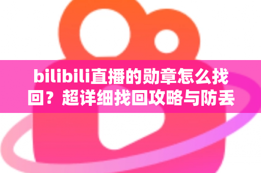 bilibili直播的勋章怎么找回?超详细找回攻略与防丢失全指南 bilibili直播的勋章怎么找回?超详细找回攻略与防丢失全指南