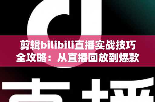剪辑bilibili直播实战技巧全攻略:从直播回放到爆款视频的高效创作指南 剪辑bilibili直播实战技巧全攻略:从直播回放到爆款视频的高效创作指南