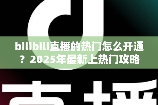 bilibili直播的热门怎么开通？2025年最新上热门攻略与涨粉秘籍全解析