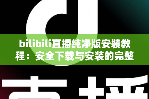 bilibili直播纯净版安装教程:安全下载与安装的完整实用指南 bilibili直播纯净版安装教程:安全下载与安装的完整实用指南