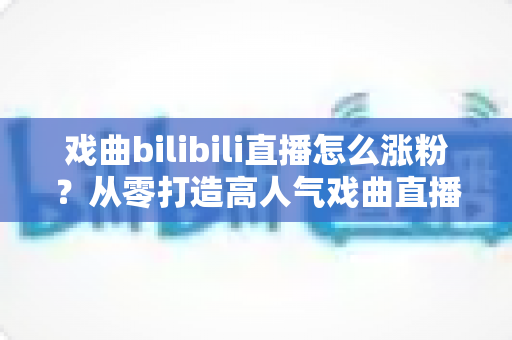 戏曲bilibili直播怎么涨粉？从零打造高人气戏曲直播间的实战涨粉指南