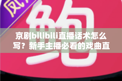京剧bilibili直播话术怎么写?新手主播必看的戏曲直播间话术全攻略 京剧bilibili直播话术怎么写?新手主播必看的戏曲直播间话术全攻略