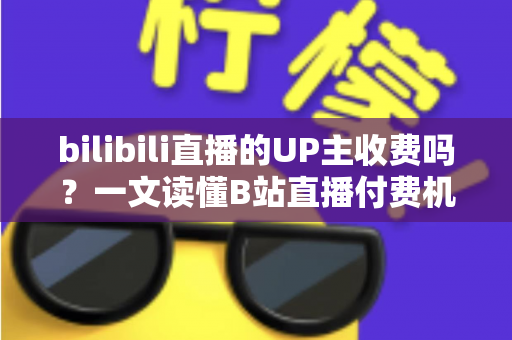 bilibili直播的UP主收费吗?一文读懂B站直播付费机制与免费观看攻略 bilibili直播的UP主收费吗?一文读懂B站直播付费机制与免费观看攻略