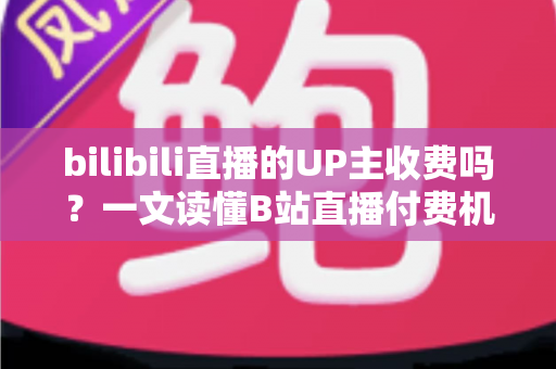 bilibili直播的UP主收费吗?一文读懂B站直播付费机制与免费观看攻略 bilibili直播的UP主收费吗?一文读懂B站直播付费机制与免费观看攻略