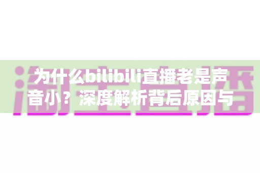 为什么bilibili直播老是声音小?深度解析背后原因与超实用解决方法全指南 为什么bilibili直播老是声音小?深度解析背后原因与超实用解决方法全指南