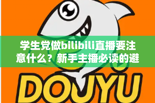 学生党做bilibili直播要注意什么？新手主播必读的避坑指南与实用建议