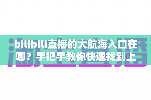 bilibili直播的大航海入口在哪?手把手教你快速找到上舰按钮并顺利开通舰长特权 bilibili直播的大航海入口在哪?手把手教你快速找到上舰按钮并顺利开通舰长特权