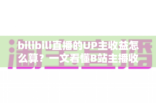 bilibili直播的UP主收益怎么算？一文看懂B站主播收入构成、分成比例与提升技巧