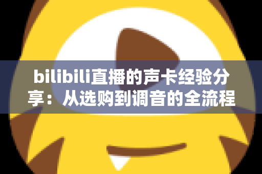 bilibili直播的声卡经验分享:从选购到调音的全流程实战指南,让直播间声音质感瞬间提升 bilibili直播的声卡经验分享:从选购到调音的全流程实战指南,让直播间声音质感瞬间提升