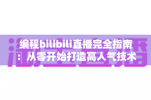 编程bilibili直播完全指南：从零开始打造高人气技术直播间的实战秘诀
