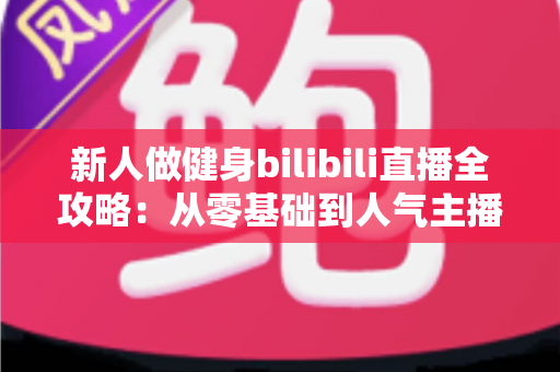 新人做健身bilibili直播全攻略：从零基础到人气主播的实战指南