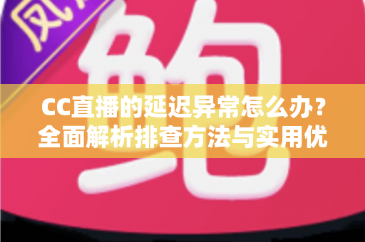 CC直播的延迟异常怎么办?全面解析排查方法与实用优化技巧,让直播画面实时流畅不卡顿 CC直播的延迟异常怎么办?全面解析排查方法与实用优化技巧,让直播画面实时流畅不卡顿