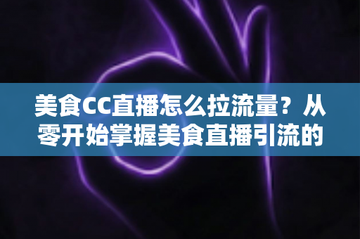 美食CC直播怎么拉流量?从零开始掌握美食直播引流的实战攻略 美食CC直播怎么拉流量?从零开始掌握美食直播引流的实战攻略