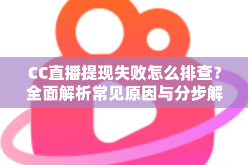 CC直播提现失败怎么排查？全面解析常见原因与分步解决指南