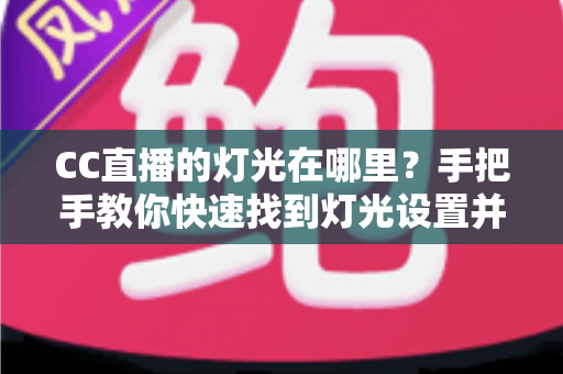 CC直播的灯光在哪里？手把手教你快速找到灯光设置并打造完美直播画面的实用指南