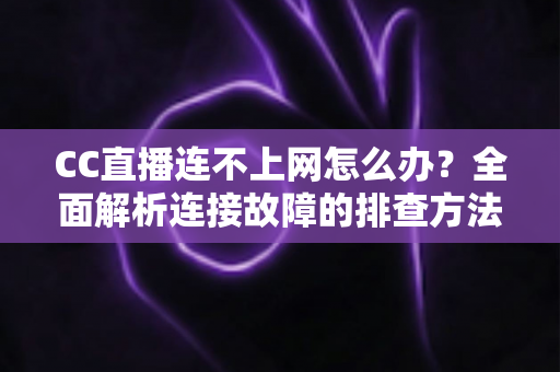 CC直播连不上网怎么办?全面解析连接故障的排查方法与实用解决方案 CC直播连不上网怎么办?全面解析连接故障的排查方法与实用解决方案