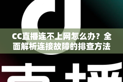 CC直播连不上网怎么办?全面解析连接故障的排查方法与实用解决方案 CC直播连不上网怎么办?全面解析连接故障的排查方法与实用解决方案