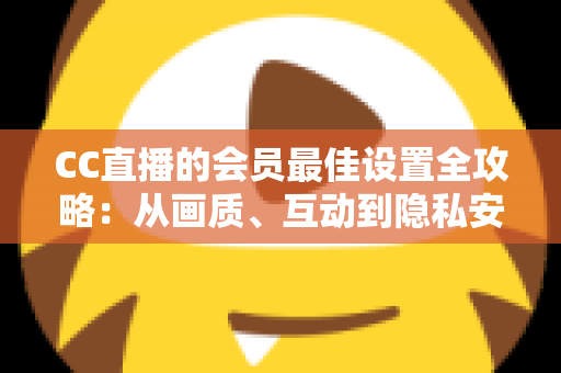 CC直播的会员最佳设置全攻略:从画质、互动到隐私安全,打造属于你的极致体验 CC直播的会员最佳设置全攻略:从画质、互动到隐私安全,打造属于你的极致体验