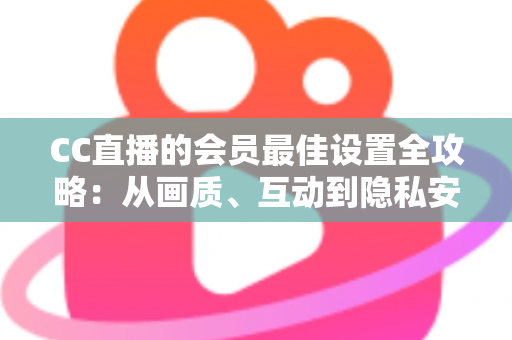 CC直播的会员最佳设置全攻略:从画质、互动到隐私安全,打造属于你的极致体验 CC直播的会员最佳设置全攻略:从画质、互动到隐私安全,打造属于你的极致体验