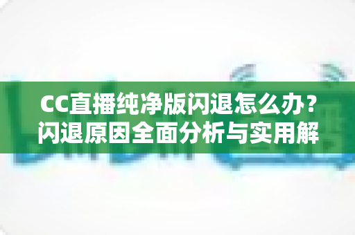 CC直播纯净版闪退怎么办？闪退原因全面分析与实用解决方法一文搞定