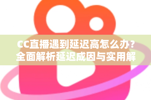 CC直播遇到延迟高怎么办?全面解析延迟成因与实用解决方案,助你畅享流畅直播体验 CC直播遇到延迟高怎么办?全面解析延迟成因与实用解决方案,助你畅享流畅直播体验
