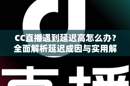 CC直播遇到延迟高怎么办?全面解析延迟成因与实用解决方案,助你畅享流畅直播体验 CC直播遇到延迟高怎么办?全面解析延迟成因与实用解决方案,助你畅享流畅直播体验
