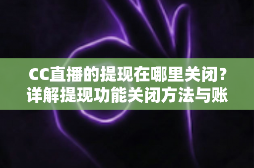 CC直播的提现在哪里关闭?详解提现功能关闭方法与账户安全防护全攻略 CC直播的提现在哪里关闭?详解提现功能关闭方法与账户安全防护全攻略