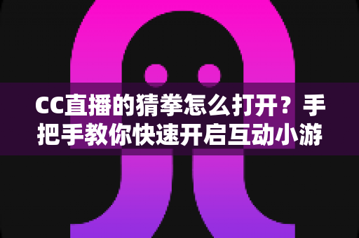 CC直播的猜拳怎么打开?手把手教你快速开启互动小游戏的完整指南 CC直播的猜拳怎么打开?手把手教你快速开启互动小游戏的完整指南
