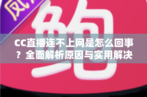CC直播连不上网是怎么回事？全面解析原因与实用解决方法大全