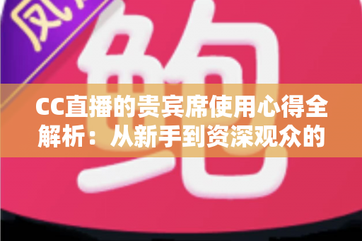 CC直播的贵宾席使用心得全解析:从新手到资深观众的观播体验升级指南 CC直播的贵宾席使用心得全解析:从新手到资深观众的观播体验升级指南