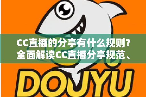 CC直播的分享有什么规则?全面解读CC直播分享规范、注意事项与合规指南 CC直播的分享有什么规则?全面解读CC直播分享规范、注意事项与合规指南