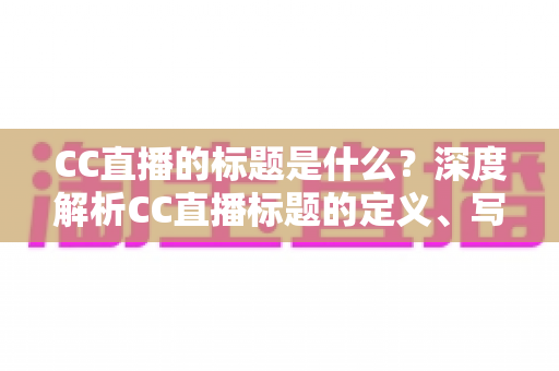 CC直播的标题是什么?深度解析CC直播标题的定义、写法与优化全攻略 CC直播的标题是什么?深度解析CC直播标题的定义、写法与优化全攻略