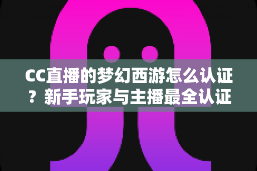 CC直播的梦幻西游怎么认证?新手玩家与主播最全认证流程指南详解 CC直播的梦幻西游怎么认证?新手玩家与主播最全认证流程指南详解