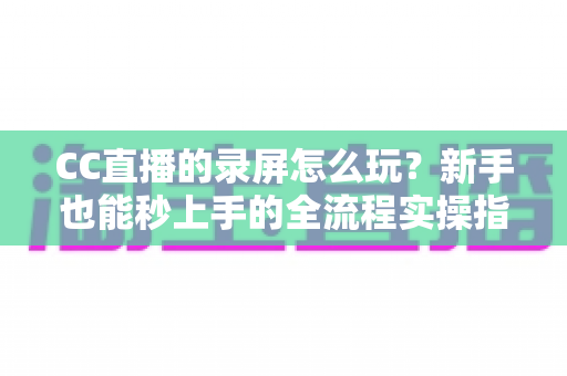 CC直播的录屏怎么玩?新手也能秒上手的全流程实操指南(含电脑端+手机端详细教程) CC直播的录屏怎么玩?新手也能秒上手的全流程实操指南(含电脑端+手机端详细教程)
