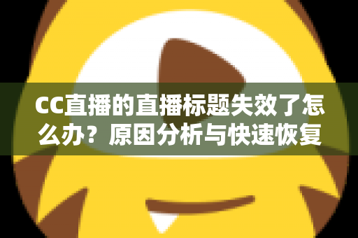 CC直播的直播标题失效了怎么办?原因分析与快速恢复全攻略 CC直播的直播标题失效了怎么办?原因分析与快速恢复全攻略