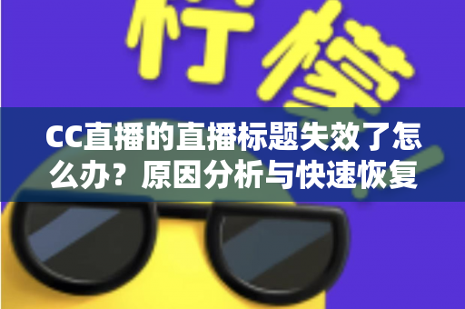 CC直播的直播标题失效了怎么办？原因分析与快速恢复全攻略