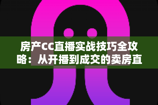 房产CC直播实战技巧全攻略:从开播到成交的卖房直播进阶指南 房产CC直播实战技巧全攻略:从开播到成交的卖房直播进阶指南