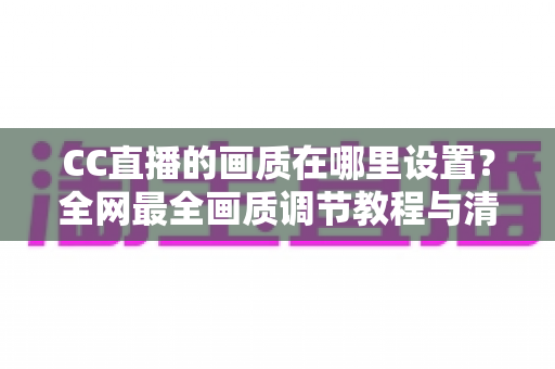 CC直播的画质在哪里设置?全网最全画质调节教程与清晰度优化指南 CC直播的画质在哪里设置?全网最全画质调节教程与清晰度优化指南