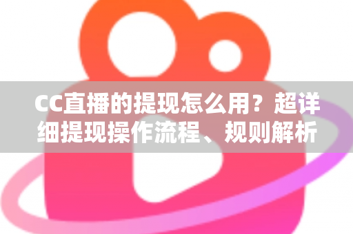 CC直播的提现怎么用?超详细提现操作流程、规则解析与避坑指南一文看懂 CC直播的提现怎么用?超详细提现操作流程、规则解析与避坑指南一文看懂