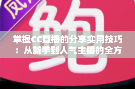 掌握CC直播的分享实用技巧：从新手到人气主播的全方位进阶指南