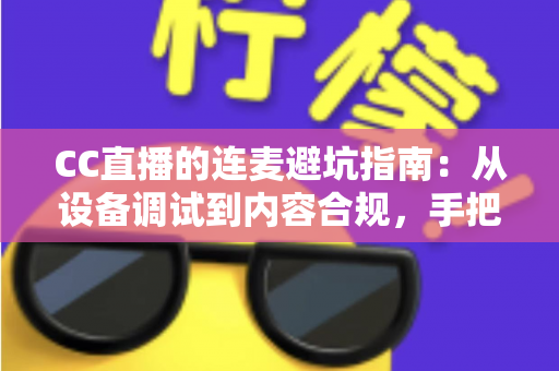 CC直播的连麦避坑指南：从设备调试到内容合规，手把手教你避开连麦雷区，轻松打造高人气互动直播