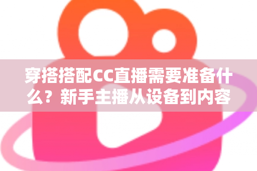 穿搭搭配CC直播需要准备什么？新手主播从设备到内容的全流程开播指南