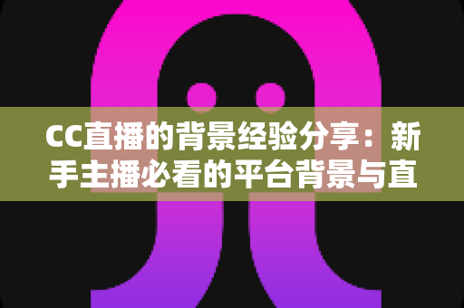 CC直播的背景经验分享:新手主播必看的平台背景与直播间搭建实战指南 CC直播的背景经验分享:新手主播必看的平台背景与直播间搭建实战指南
