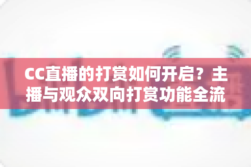 CC直播的打赏如何开启？主播与观众双向打赏功能全流程实用指南