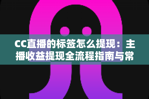 CC直播的标签怎么提现:主播收益提现全流程指南与常见问题详解 CC直播的标签怎么提现:主播收益提现全流程指南与常见问题详解