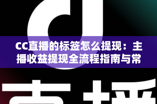 CC直播的标签怎么提现：主播收益提现全流程指南与常见问题详解