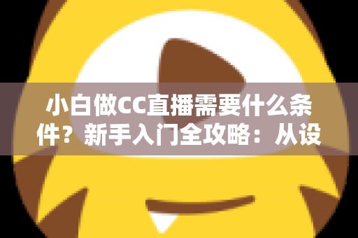 小白做CC直播需要什么条件?新手入门全攻略:从设备到开播一次讲清楚 小白做CC直播需要什么条件?新手入门全攻略:从设备到开播一次讲清楚